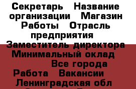 Секретарь › Название организации ­ Магазин Работы › Отрасль предприятия ­ Заместитель директора › Минимальный оклад ­ 20 000 - Все города Работа » Вакансии   . Ленинградская обл.,Сосновый Бор г.